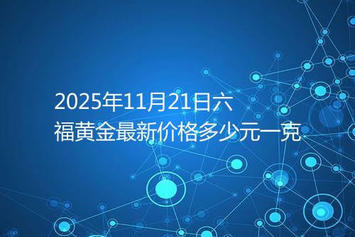 2025年11月21日六福黄金最新价格多少元一克
