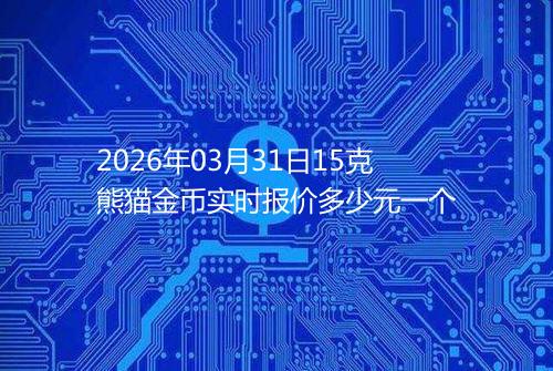 2026年03月31日15克熊猫金币实时报价多少元一个