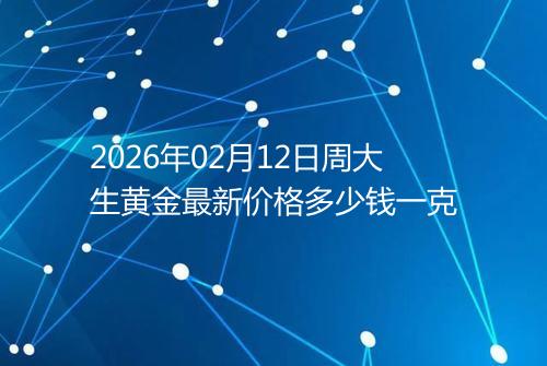 2026年02月12日周大生黄金最新价格多少钱一克
