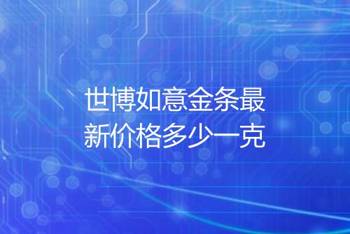 世博如意金条最新价格多少一克