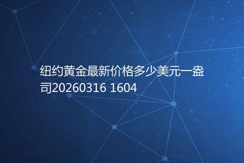 纽约黄金最新价格多少美元一盎司20260316 1604