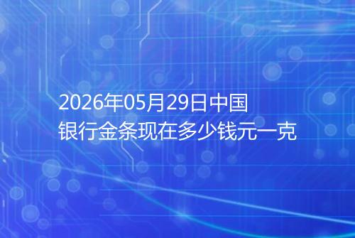 2026年05月29日中国银行金条现在多少钱元一克
