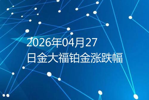 2026年04月27日金大福铂金涨跌幅