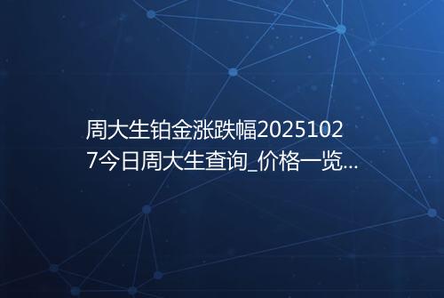 周大生铂金涨跌幅20251027今日周大生查询_价格一览表2025年10月27日 1056