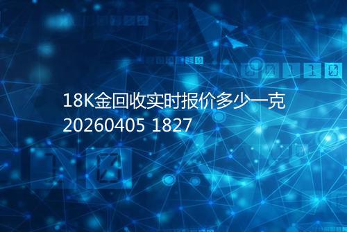 18K金回收实时报价多少一克20260405 1827