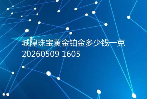 城隍珠宝黄金铂金多少钱一克20260509 1605