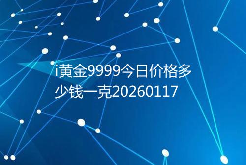 i黄金9999今日价格多少钱一克20260117