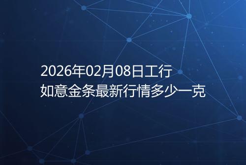 2026年02月08日工行如意金条最新行情多少一克
