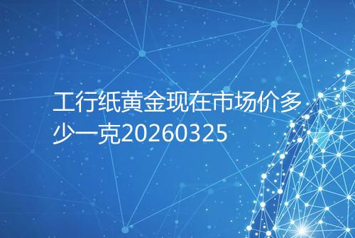 工行纸黄金现在市场价多少一克20260325