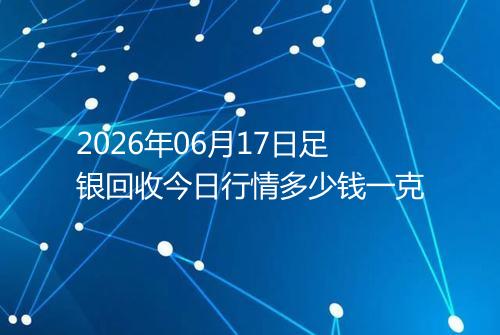 2026年06月17日足银回收今日行情多少钱一克