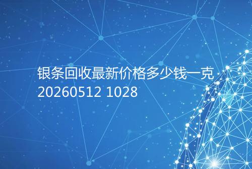 银条回收最新价格多少钱一克20260512 1028