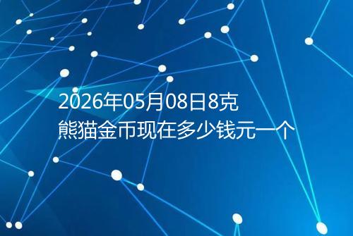 2026年05月08日8克熊猫金币现在多少钱元一个