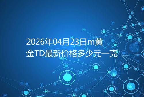 2026年04月23日m黄金TD最新价格多少元一克