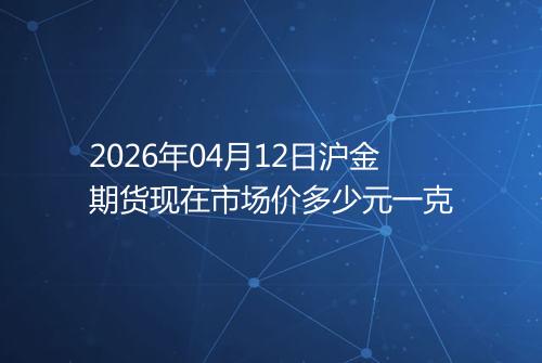 2026年04月12日沪金期货现在市场价多少元一克
