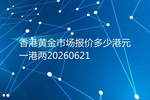 香港黄金市场报价多少港元一港两20260621