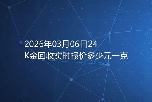 2026年03月06日24K金回收实时报价多少元一克