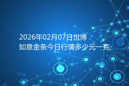 2026年02月07日世博如意金条今日行情多少元一克