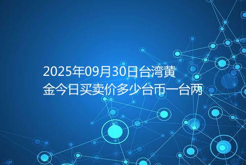2025年09月30日台湾黄金今日买卖价多少台币一台两