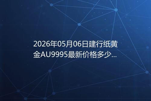 2026年05月06日建行纸黄金AU9995最新价格多少钱一克