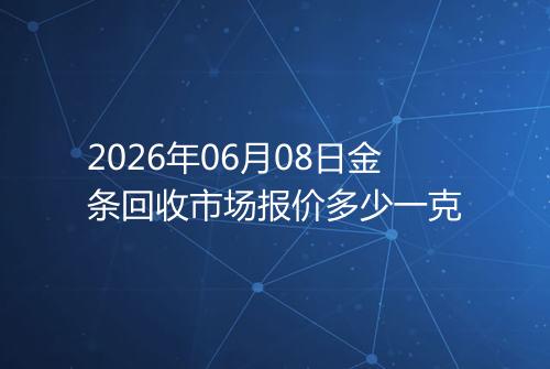 2026年06月08日金条回收市场报价多少一克