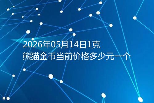 2026年05月14日1克熊猫金币当前价格多少元一个