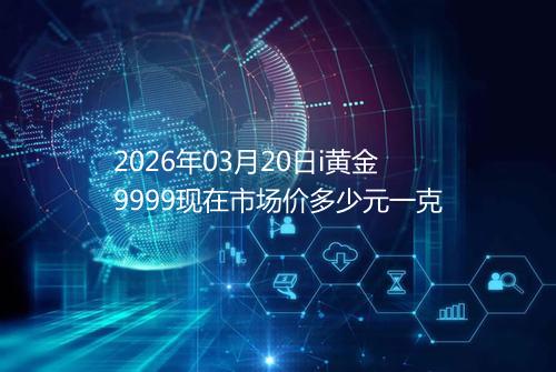 2026年03月20日i黄金9999现在市场价多少元一克