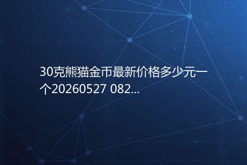 30克熊猫金币最新价格多少元一个20260527 0826