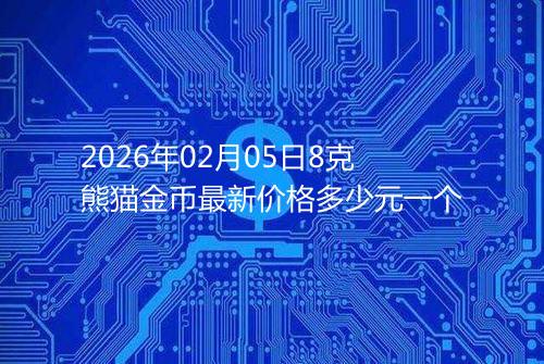2026年02月05日8克熊猫金币最新价格多少元一个