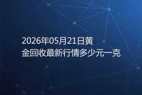 2026年05月21日黄金回收最新行情多少元一克