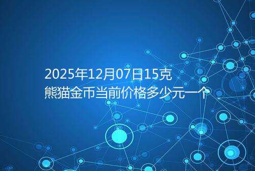 2025年12月07日15克熊猫金币当前价格多少元一个