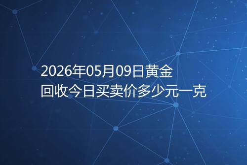 2026年05月09日黄金回收今日买卖价多少元一克