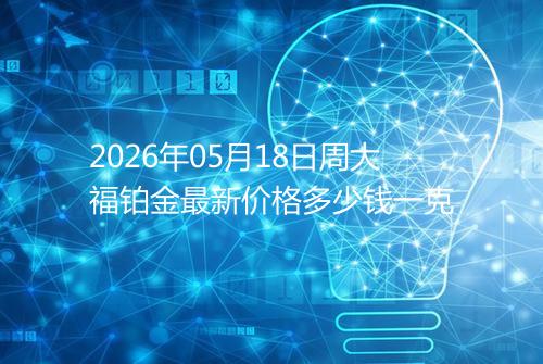 2026年05月18日周大福铂金最新价格多少钱一克
