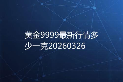 黄金9999最新行情多少一克20260326