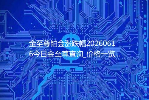 金至尊铂金涨跌幅20260616今日金至尊查询_价格一览表2026年06月16日 2001