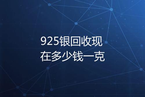 925银回收现在多少钱一克