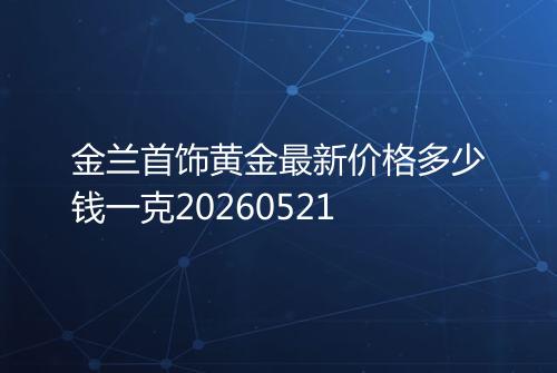 金兰首饰黄金最新价格多少钱一克20260521
