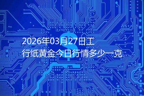 2026年03月27日工行纸黄金今日行情多少一克