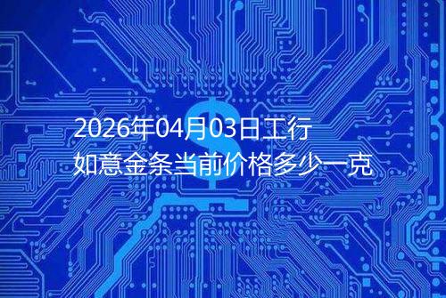 2026年04月03日工行如意金条当前价格多少一克