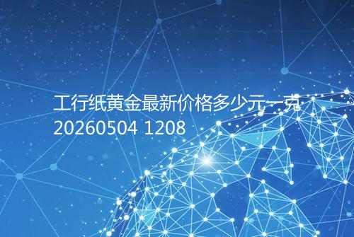 工行纸黄金最新价格多少元一克20260504 1208