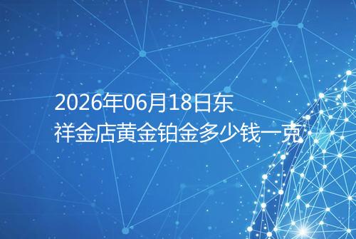 2026年06月18日东祥金店黄金铂金多少钱一克