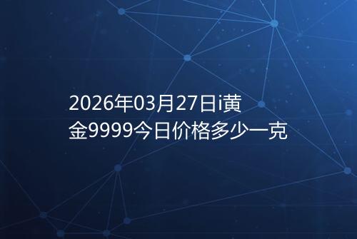 2026年03月27日i黄金9999今日价格多少一克
