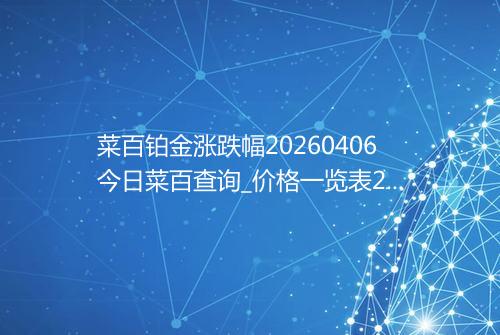 菜百铂金涨跌幅20260406今日菜百查询_价格一览表2026年04月06日 0158