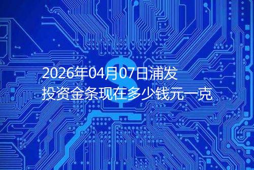 2026年04月07日浦发投资金条现在多少钱元一克