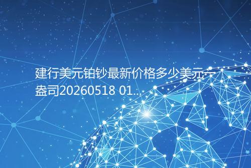 建行美元铂钞最新价格多少美元一盎司20260518 0115