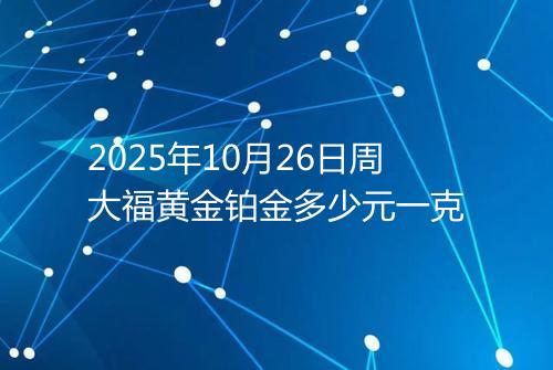 2025年10月26日周大福黄金铂金多少元一克