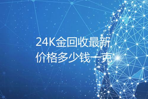 24K金回收最新价格多少钱一克