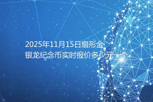 2025年11月15日扇形金银龙纪念币实时报价多少元一个