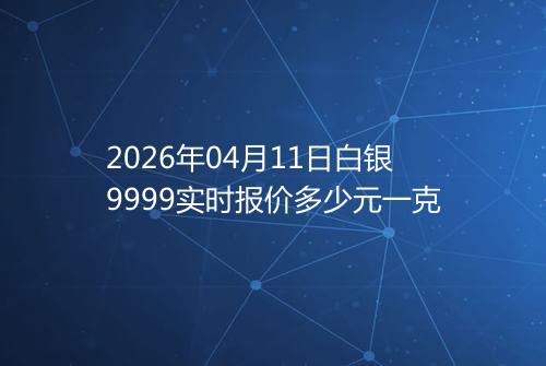 2026年04月11日白银9999实时报价多少元一克