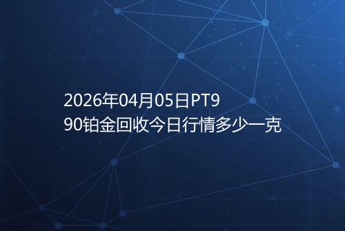 2026年04月05日PT990铂金回收今日行情多少一克