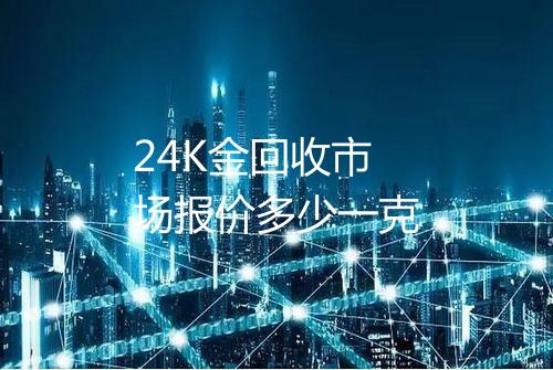 24K金回收市场报价多少一克